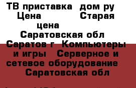 ТВ приставка “дом.ру“ › Цена ­ 1 100 › Старая цена ­ 2 200 - Саратовская обл., Саратов г. Компьютеры и игры » Серверное и сетевое оборудование   . Саратовская обл.